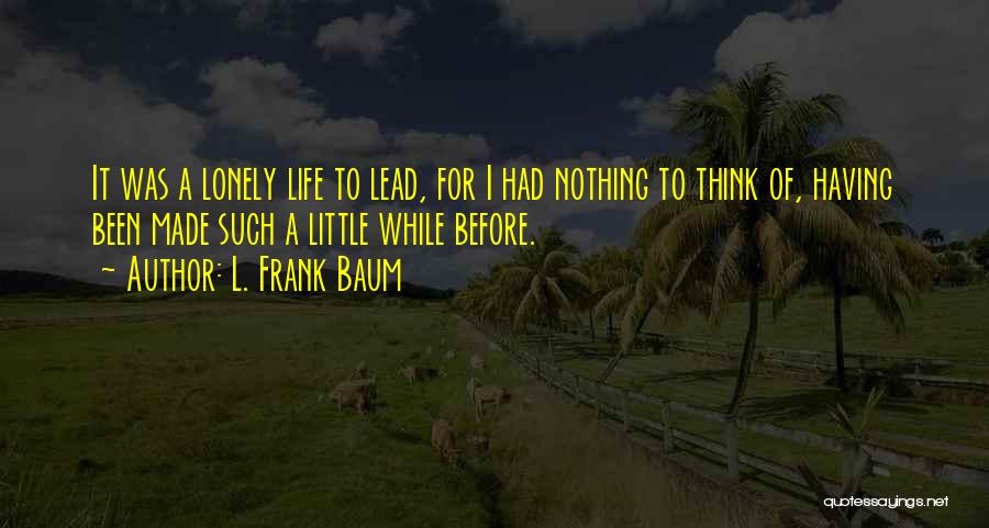 L. Frank Baum Quotes: It Was A Lonely Life To Lead, For I Had Nothing To Think Of, Having Been Made Such A Little