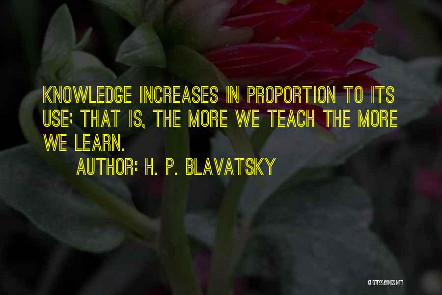 H. P. Blavatsky Quotes: Knowledge Increases In Proportion To Its Use; That Is, The More We Teach The More We Learn.
