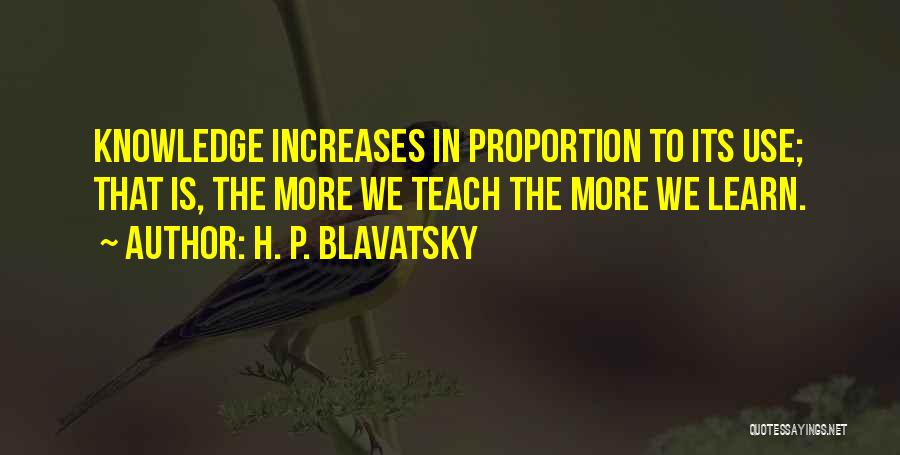 H. P. Blavatsky Quotes: Knowledge Increases In Proportion To Its Use; That Is, The More We Teach The More We Learn.