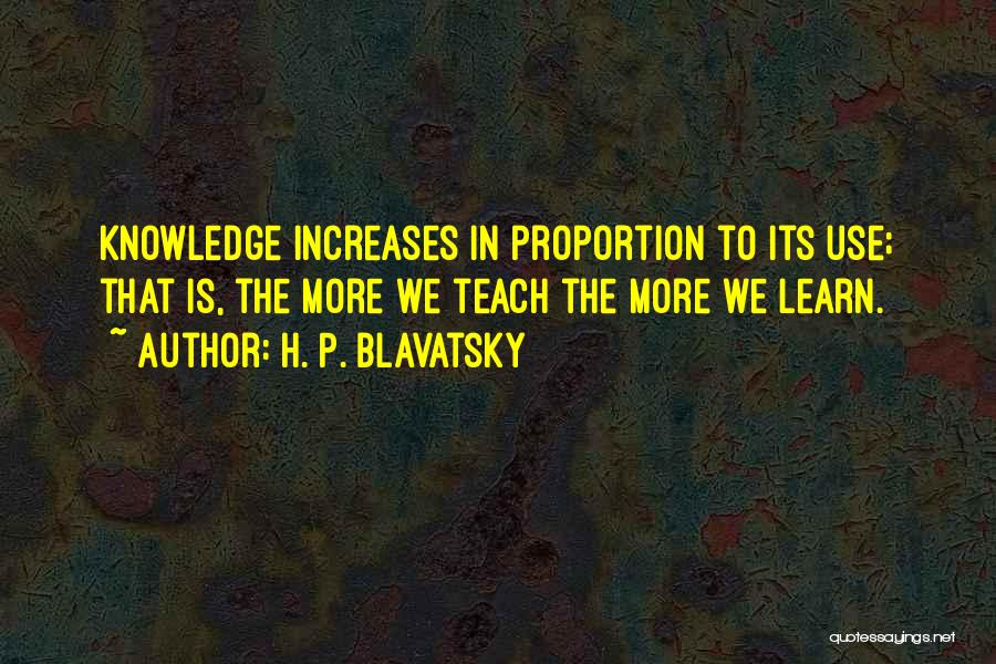 H. P. Blavatsky Quotes: Knowledge Increases In Proportion To Its Use; That Is, The More We Teach The More We Learn.