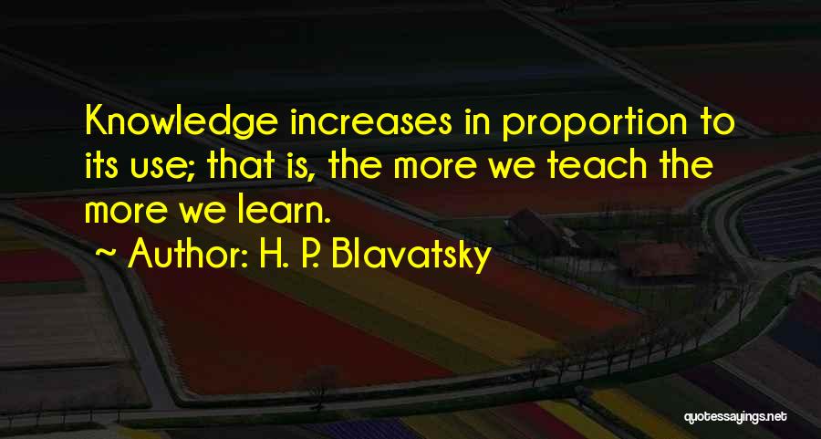 H. P. Blavatsky Quotes: Knowledge Increases In Proportion To Its Use; That Is, The More We Teach The More We Learn.