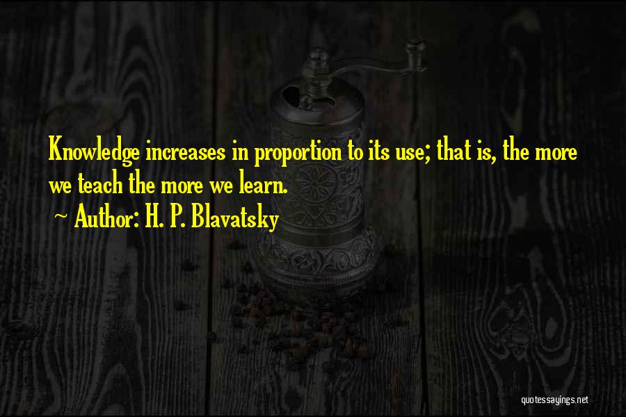 H. P. Blavatsky Quotes: Knowledge Increases In Proportion To Its Use; That Is, The More We Teach The More We Learn.