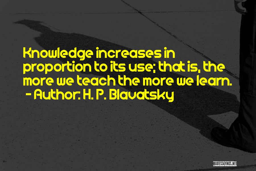 H. P. Blavatsky Quotes: Knowledge Increases In Proportion To Its Use; That Is, The More We Teach The More We Learn.