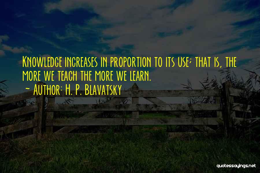 H. P. Blavatsky Quotes: Knowledge Increases In Proportion To Its Use; That Is, The More We Teach The More We Learn.
