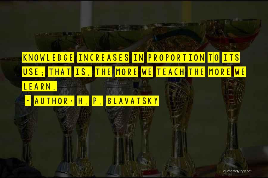 H. P. Blavatsky Quotes: Knowledge Increases In Proportion To Its Use; That Is, The More We Teach The More We Learn.