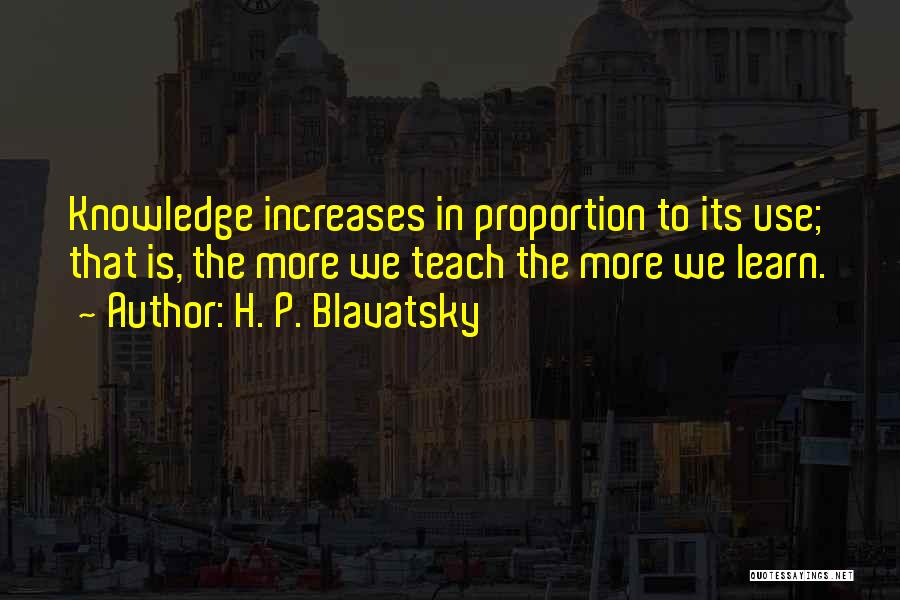 H. P. Blavatsky Quotes: Knowledge Increases In Proportion To Its Use; That Is, The More We Teach The More We Learn.