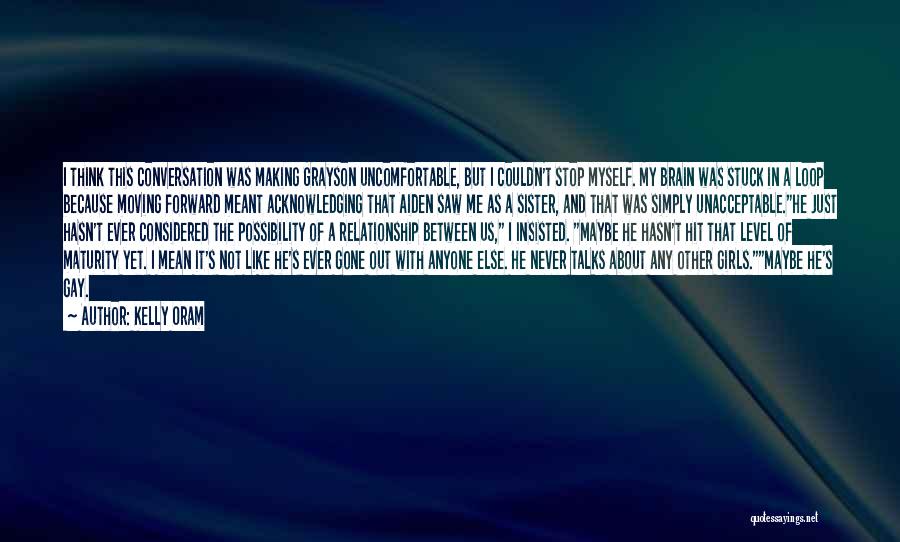 Kelly Oram Quotes: I Think This Conversation Was Making Grayson Uncomfortable, But I Couldn't Stop Myself. My Brain Was Stuck In A Loop