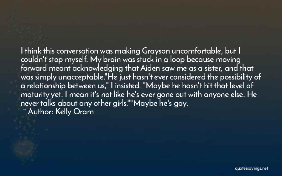 Kelly Oram Quotes: I Think This Conversation Was Making Grayson Uncomfortable, But I Couldn't Stop Myself. My Brain Was Stuck In A Loop