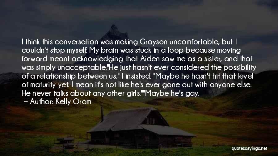 Kelly Oram Quotes: I Think This Conversation Was Making Grayson Uncomfortable, But I Couldn't Stop Myself. My Brain Was Stuck In A Loop