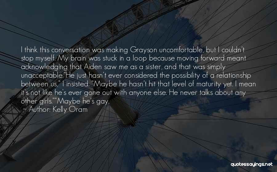 Kelly Oram Quotes: I Think This Conversation Was Making Grayson Uncomfortable, But I Couldn't Stop Myself. My Brain Was Stuck In A Loop