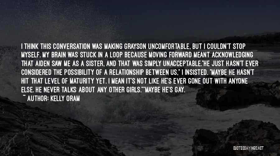 Kelly Oram Quotes: I Think This Conversation Was Making Grayson Uncomfortable, But I Couldn't Stop Myself. My Brain Was Stuck In A Loop