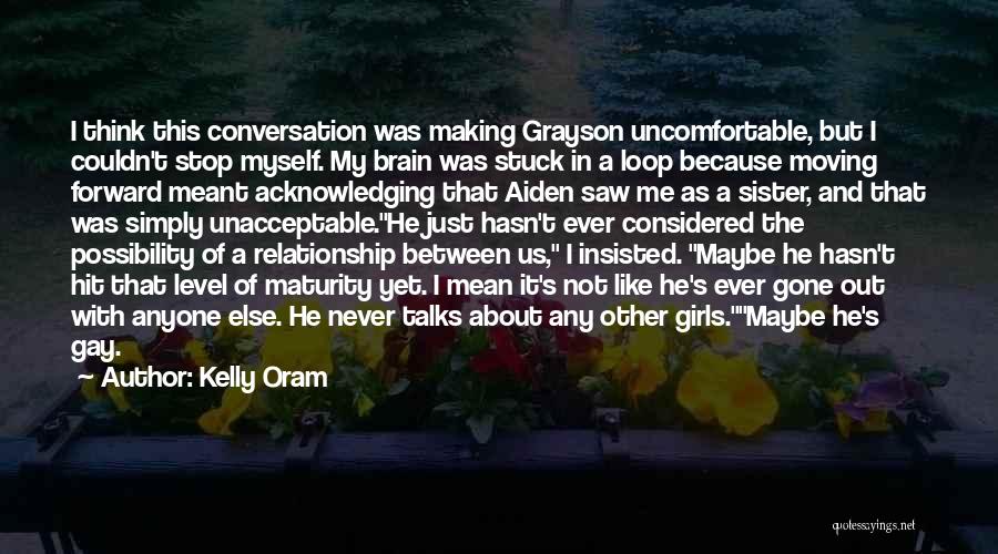 Kelly Oram Quotes: I Think This Conversation Was Making Grayson Uncomfortable, But I Couldn't Stop Myself. My Brain Was Stuck In A Loop