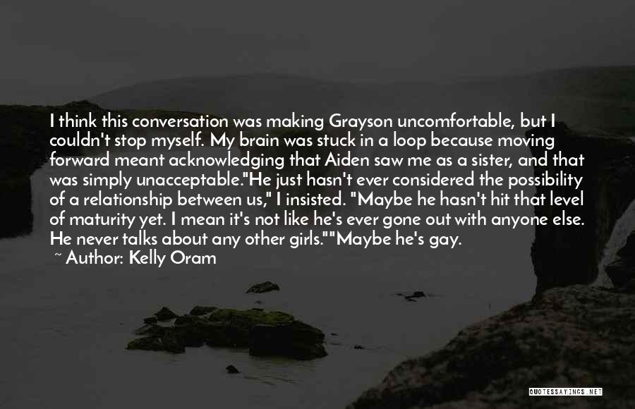 Kelly Oram Quotes: I Think This Conversation Was Making Grayson Uncomfortable, But I Couldn't Stop Myself. My Brain Was Stuck In A Loop