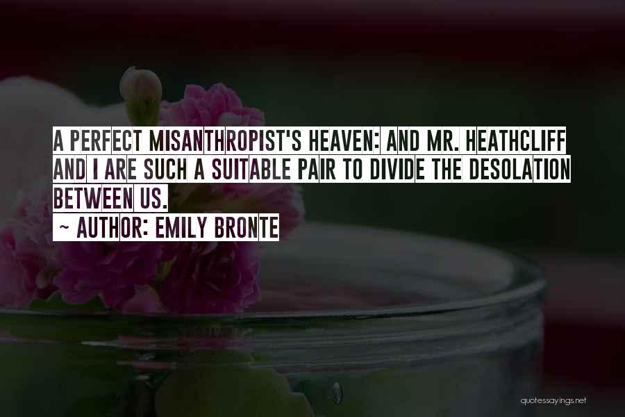 Emily Bronte Quotes: A Perfect Misanthropist's Heaven: And Mr. Heathcliff And I Are Such A Suitable Pair To Divide The Desolation Between Us.