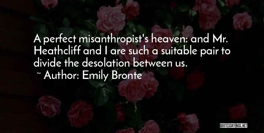 Emily Bronte Quotes: A Perfect Misanthropist's Heaven: And Mr. Heathcliff And I Are Such A Suitable Pair To Divide The Desolation Between Us.
