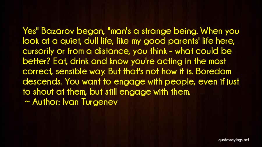 Ivan Turgenev Quotes: Yes Bazarov Began, Man's A Strange Being. When You Look At A Quiet, Dull Life, Like My Good Parents' Life