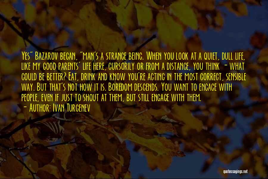 Ivan Turgenev Quotes: Yes Bazarov Began, Man's A Strange Being. When You Look At A Quiet, Dull Life, Like My Good Parents' Life