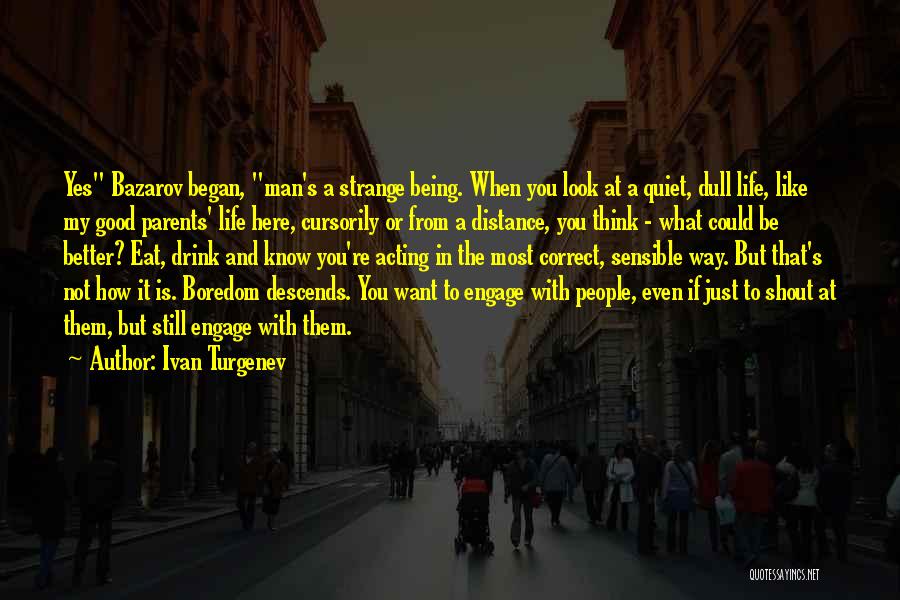 Ivan Turgenev Quotes: Yes Bazarov Began, Man's A Strange Being. When You Look At A Quiet, Dull Life, Like My Good Parents' Life