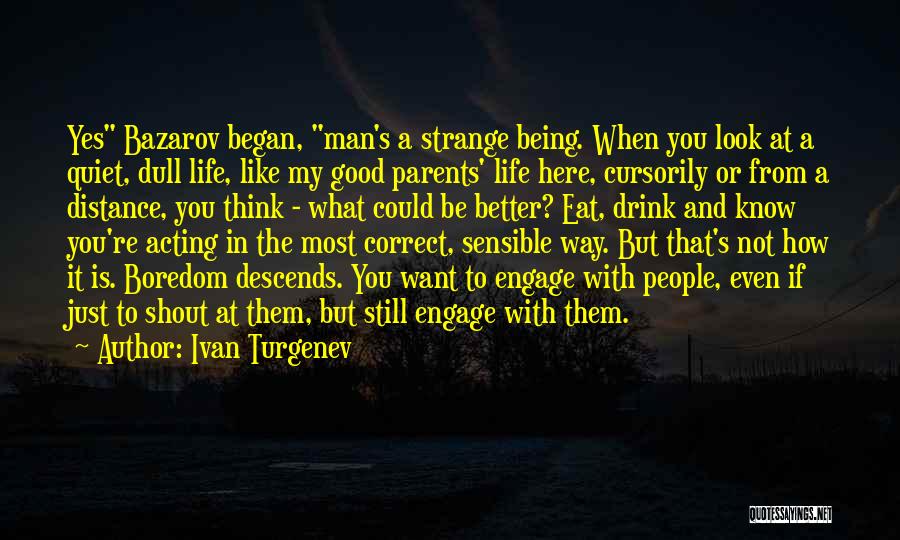 Ivan Turgenev Quotes: Yes Bazarov Began, Man's A Strange Being. When You Look At A Quiet, Dull Life, Like My Good Parents' Life