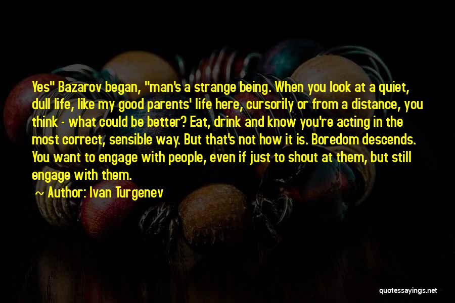 Ivan Turgenev Quotes: Yes Bazarov Began, Man's A Strange Being. When You Look At A Quiet, Dull Life, Like My Good Parents' Life