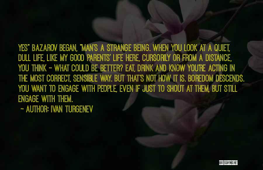 Ivan Turgenev Quotes: Yes Bazarov Began, Man's A Strange Being. When You Look At A Quiet, Dull Life, Like My Good Parents' Life