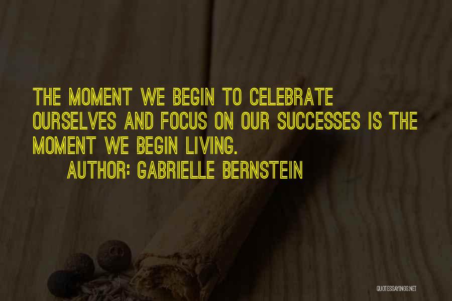 Gabrielle Bernstein Quotes: The Moment We Begin To Celebrate Ourselves And Focus On Our Successes Is The Moment We Begin Living.