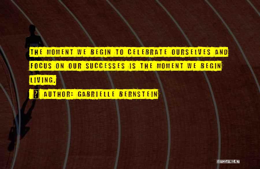 Gabrielle Bernstein Quotes: The Moment We Begin To Celebrate Ourselves And Focus On Our Successes Is The Moment We Begin Living.