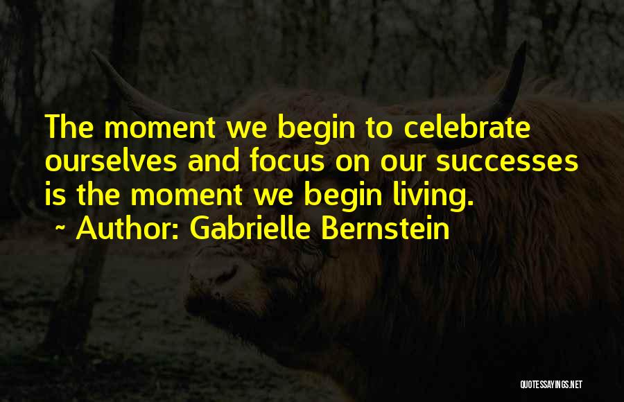 Gabrielle Bernstein Quotes: The Moment We Begin To Celebrate Ourselves And Focus On Our Successes Is The Moment We Begin Living.