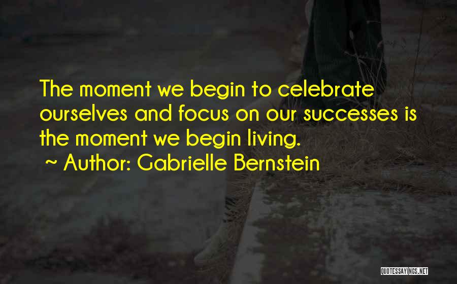 Gabrielle Bernstein Quotes: The Moment We Begin To Celebrate Ourselves And Focus On Our Successes Is The Moment We Begin Living.