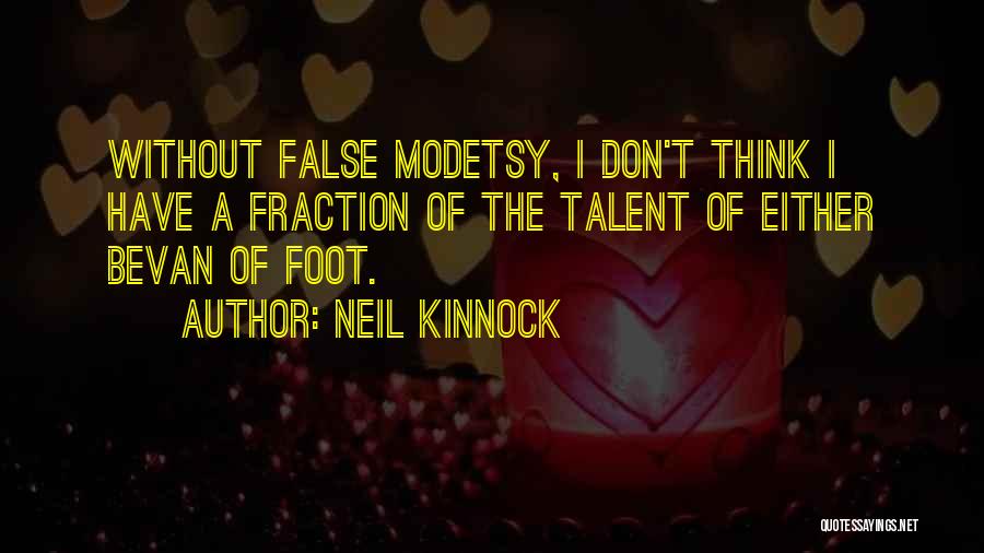 Neil Kinnock Quotes: Without False Modetsy, I Don't Think I Have A Fraction Of The Talent Of Either Bevan Of Foot.