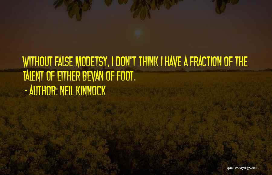 Neil Kinnock Quotes: Without False Modetsy, I Don't Think I Have A Fraction Of The Talent Of Either Bevan Of Foot.