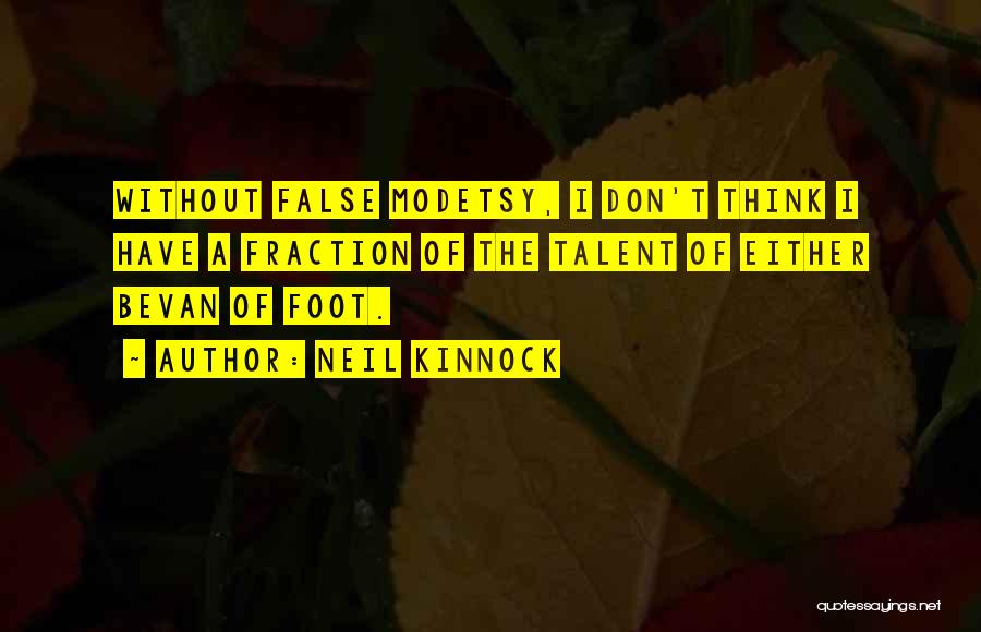 Neil Kinnock Quotes: Without False Modetsy, I Don't Think I Have A Fraction Of The Talent Of Either Bevan Of Foot.