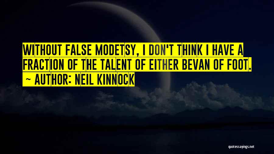 Neil Kinnock Quotes: Without False Modetsy, I Don't Think I Have A Fraction Of The Talent Of Either Bevan Of Foot.