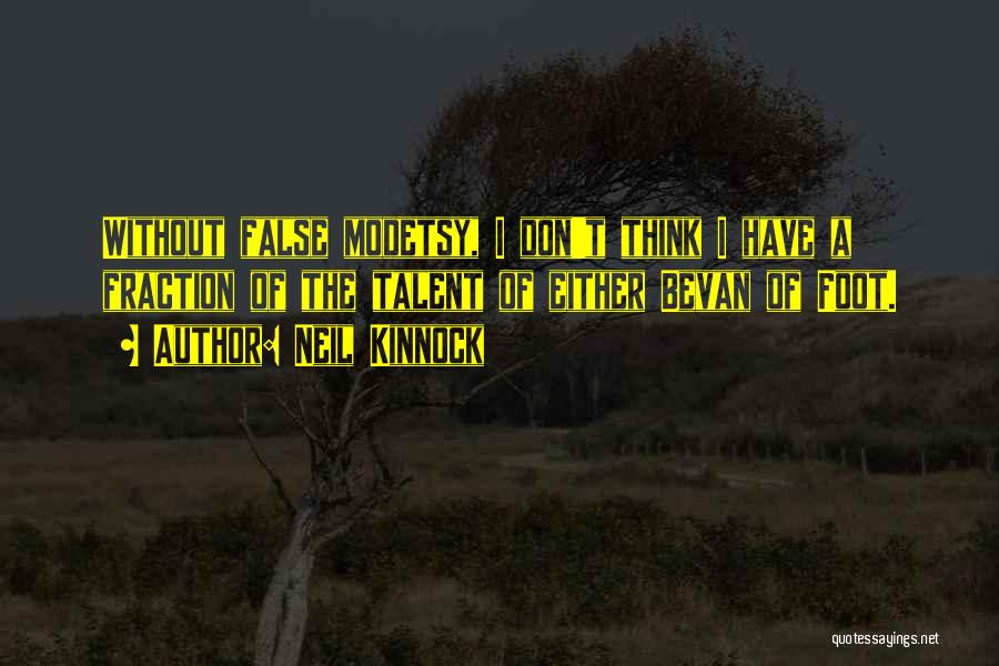 Neil Kinnock Quotes: Without False Modetsy, I Don't Think I Have A Fraction Of The Talent Of Either Bevan Of Foot.