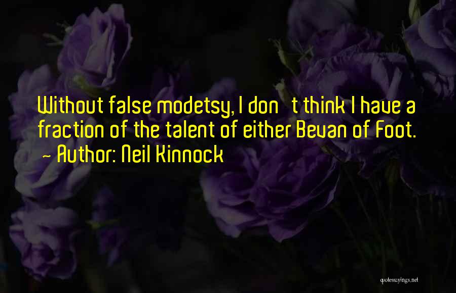 Neil Kinnock Quotes: Without False Modetsy, I Don't Think I Have A Fraction Of The Talent Of Either Bevan Of Foot.