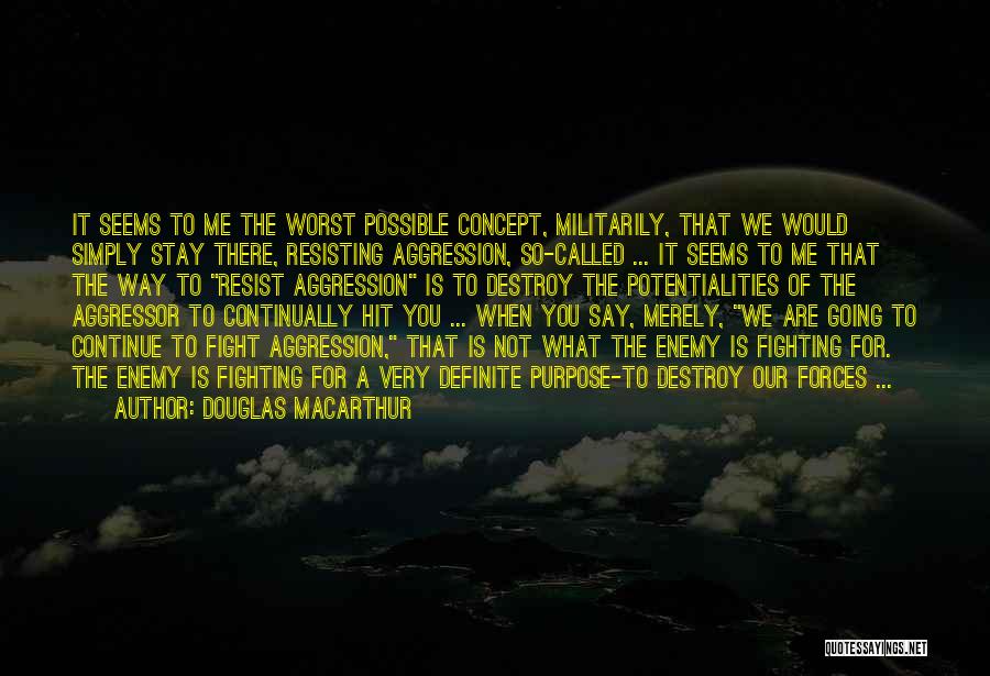 Douglas MacArthur Quotes: It Seems To Me The Worst Possible Concept, Militarily, That We Would Simply Stay There, Resisting Aggression, So-called ... It