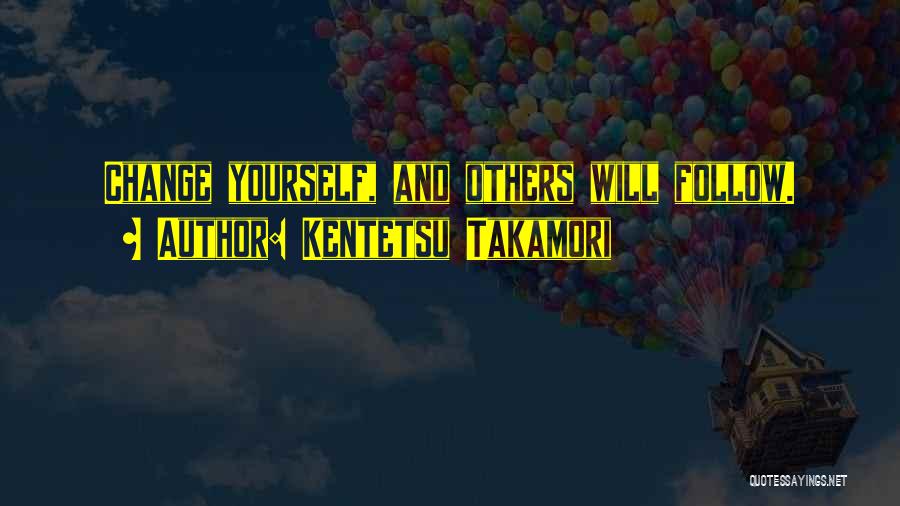 Kentetsu Takamori Quotes: Change Yourself, And Others Will Follow.