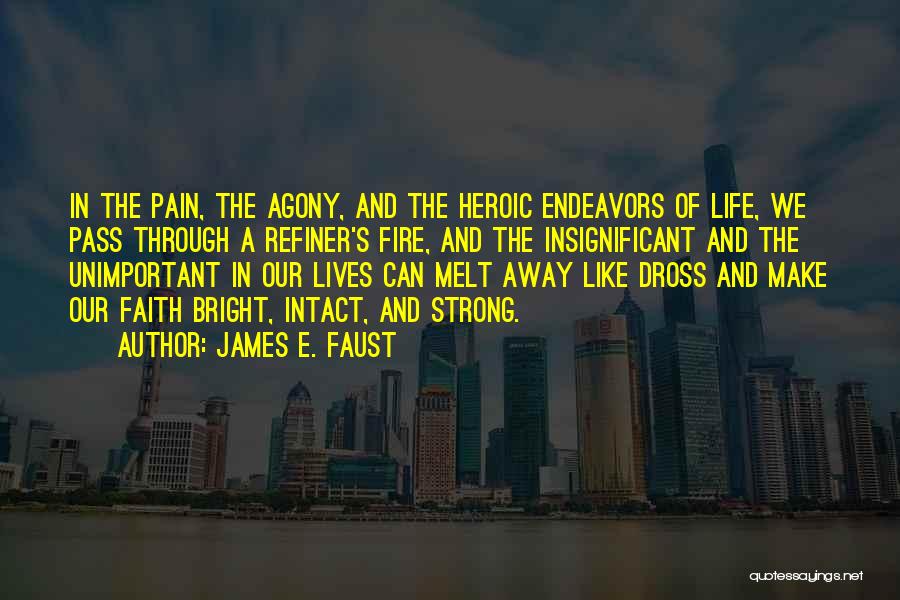 James E. Faust Quotes: In The Pain, The Agony, And The Heroic Endeavors Of Life, We Pass Through A Refiner's Fire, And The Insignificant