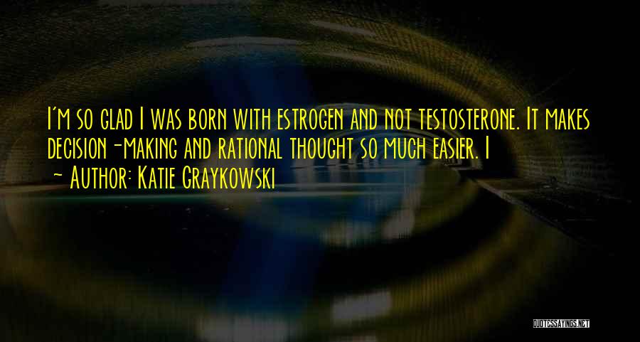 Katie Graykowski Quotes: I'm So Glad I Was Born With Estrogen And Not Testosterone. It Makes Decision-making And Rational Thought So Much Easier.