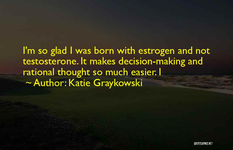 Katie Graykowski Quotes: I'm So Glad I Was Born With Estrogen And Not Testosterone. It Makes Decision-making And Rational Thought So Much Easier.