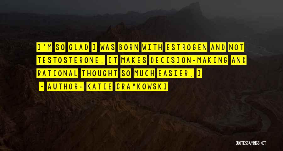 Katie Graykowski Quotes: I'm So Glad I Was Born With Estrogen And Not Testosterone. It Makes Decision-making And Rational Thought So Much Easier.