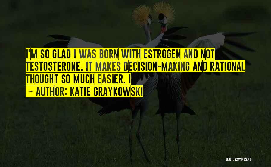 Katie Graykowski Quotes: I'm So Glad I Was Born With Estrogen And Not Testosterone. It Makes Decision-making And Rational Thought So Much Easier.