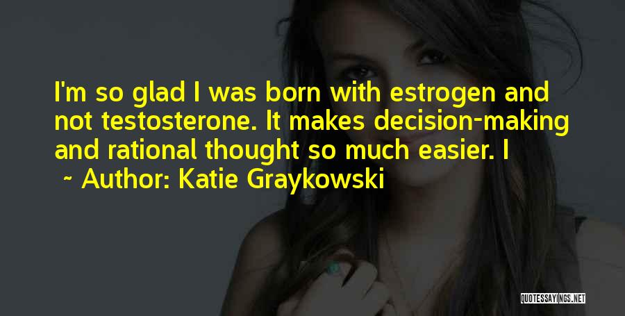 Katie Graykowski Quotes: I'm So Glad I Was Born With Estrogen And Not Testosterone. It Makes Decision-making And Rational Thought So Much Easier.