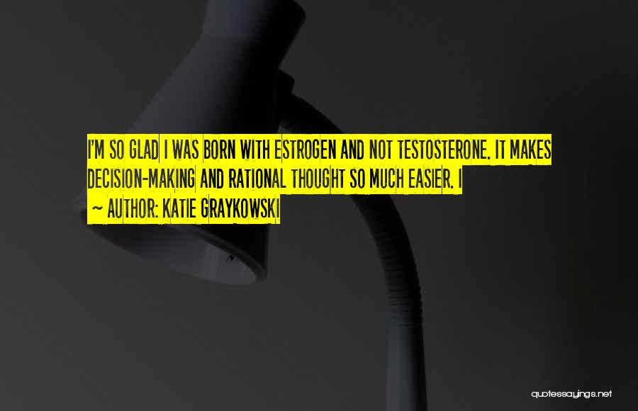 Katie Graykowski Quotes: I'm So Glad I Was Born With Estrogen And Not Testosterone. It Makes Decision-making And Rational Thought So Much Easier.