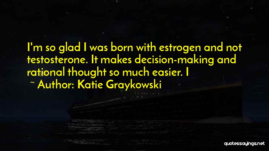 Katie Graykowski Quotes: I'm So Glad I Was Born With Estrogen And Not Testosterone. It Makes Decision-making And Rational Thought So Much Easier.