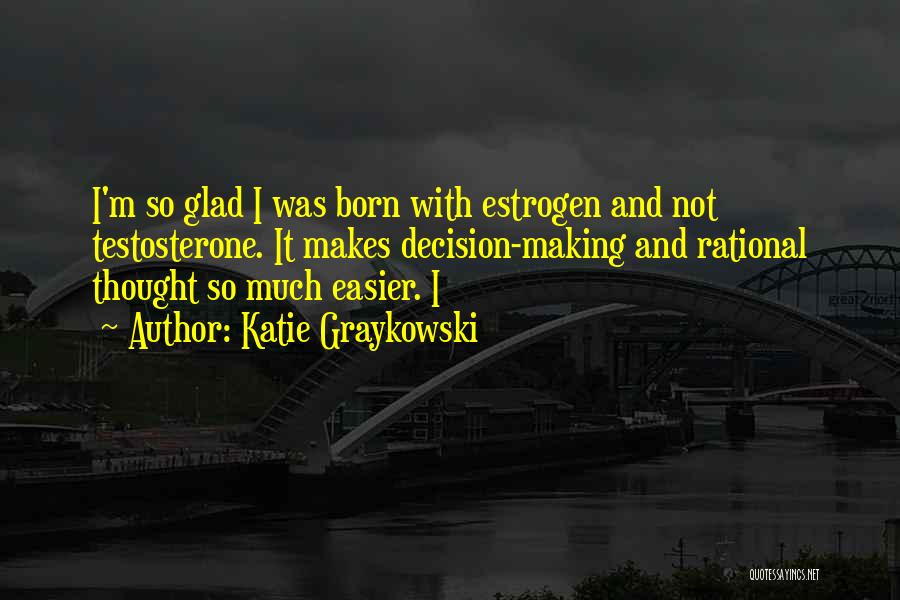 Katie Graykowski Quotes: I'm So Glad I Was Born With Estrogen And Not Testosterone. It Makes Decision-making And Rational Thought So Much Easier.
