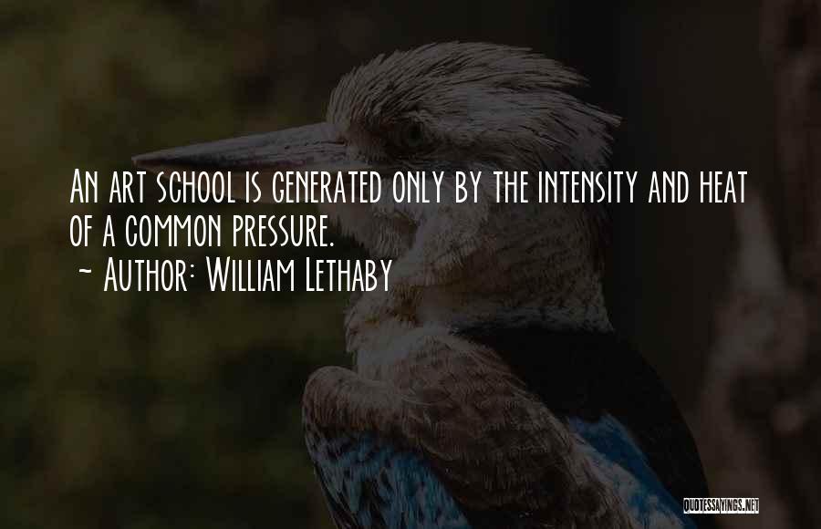 William Lethaby Quotes: An Art School Is Generated Only By The Intensity And Heat Of A Common Pressure.