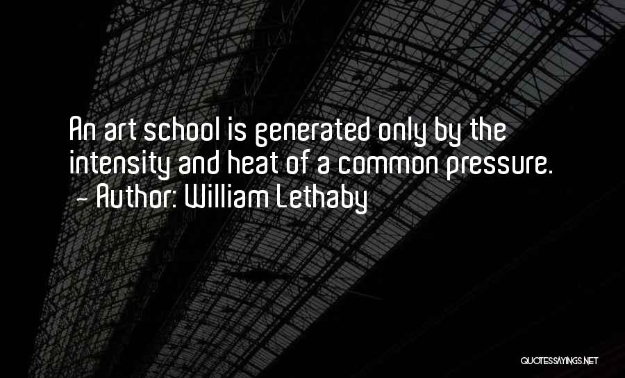 William Lethaby Quotes: An Art School Is Generated Only By The Intensity And Heat Of A Common Pressure.