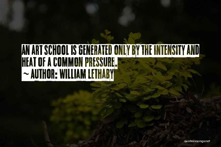 William Lethaby Quotes: An Art School Is Generated Only By The Intensity And Heat Of A Common Pressure.