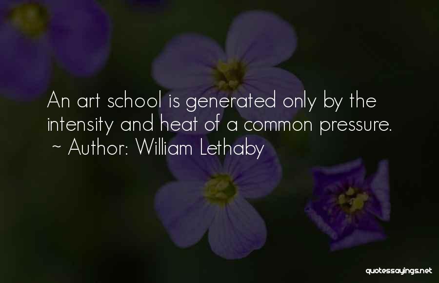 William Lethaby Quotes: An Art School Is Generated Only By The Intensity And Heat Of A Common Pressure.